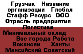 Грузчик › Название организации ­ Глобал Стафф Ресурс, ООО › Отрасль предприятия ­ Логистика › Минимальный оклад ­ 26 000 - Все города Работа » Вакансии   . Ханты-Мансийский,Советский г.